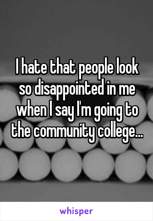 I hate that people look so disappointed in me when I say I'm going to the community college... 