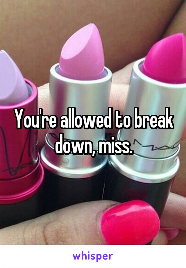 You're allowed to break down, miss.