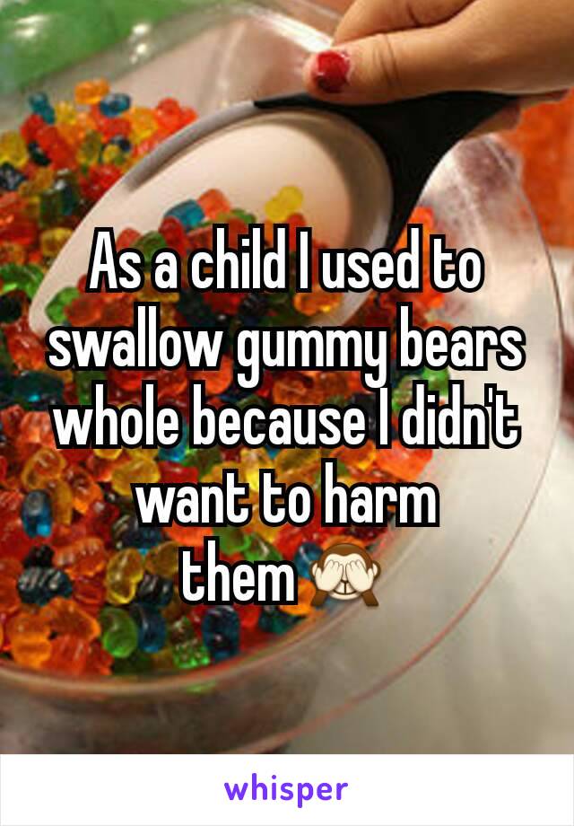 As a child I used to swallow gummy bears whole because I didn't want to harm them🙈