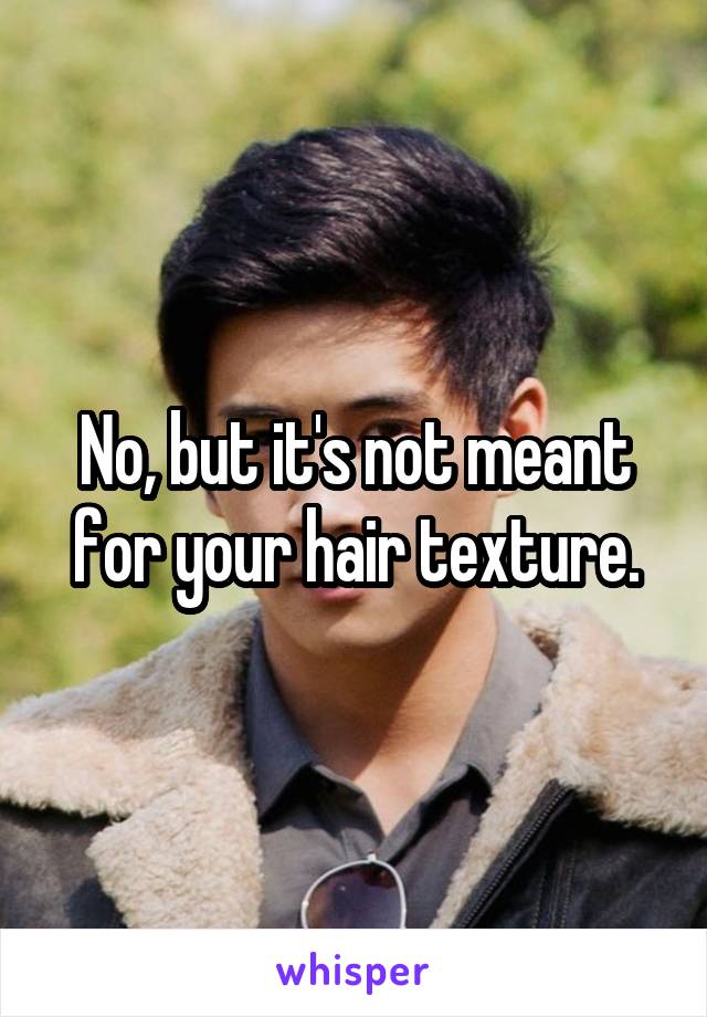 No, but it's not meant for your hair texture.