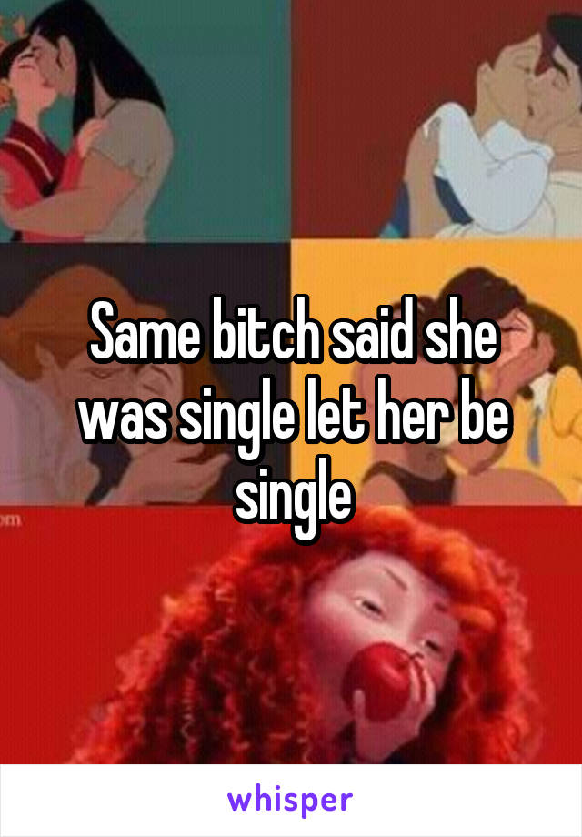 Same bitch said she was single let her be single
