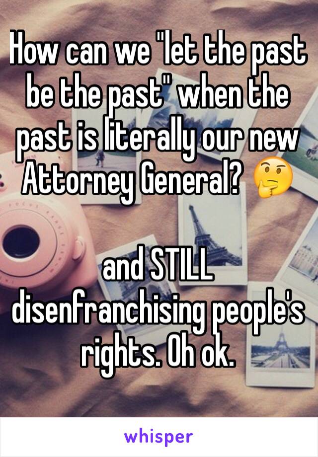 How can we "let the past be the past" when the past is literally our new Attorney General? 🤔

and STILL disenfranchising people's rights. Oh ok.