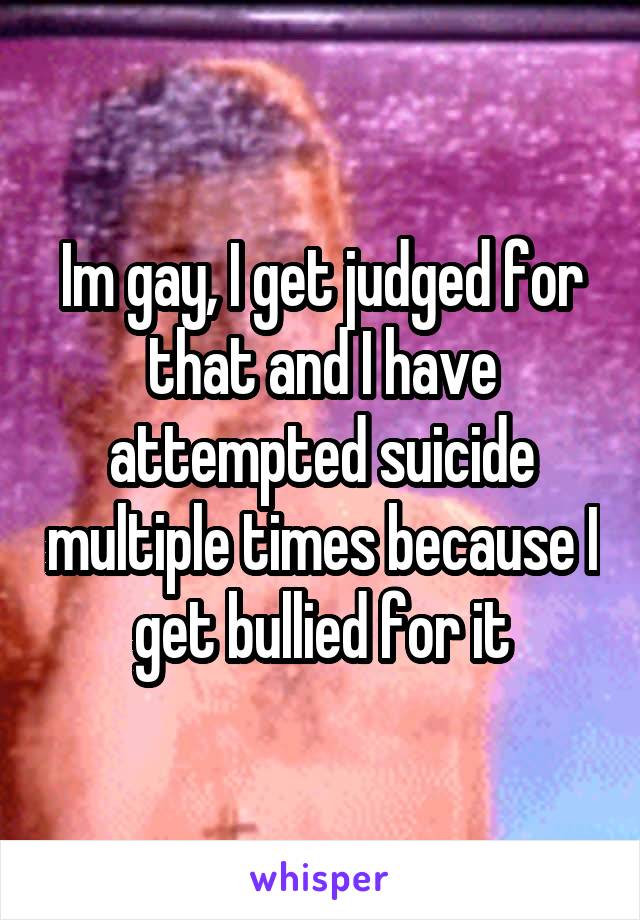Im gay, I get judged for that and I have attempted suicide multiple times because I get bullied for it