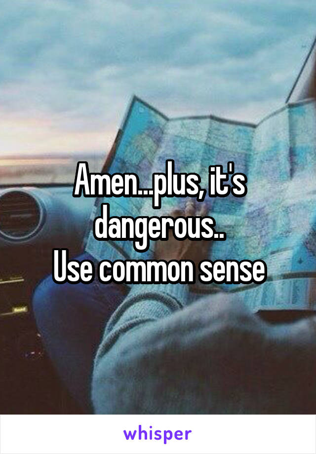 Amen...plus, it's dangerous..
Use common sense