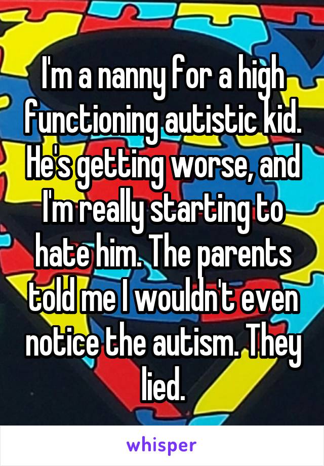 I'm a nanny for a high functioning autistic kid. He's getting worse, and I'm really starting to hate him. The parents told me I wouldn't even notice the autism. They lied.