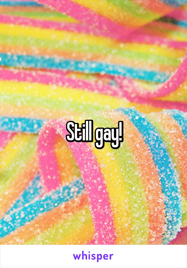 Still gay!
