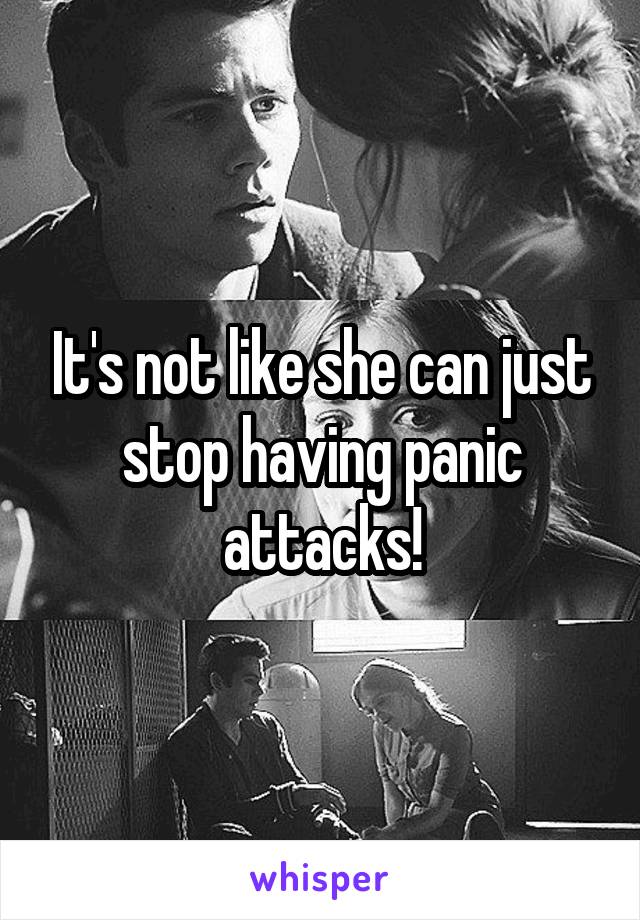 It's not like she can just stop having panic attacks!