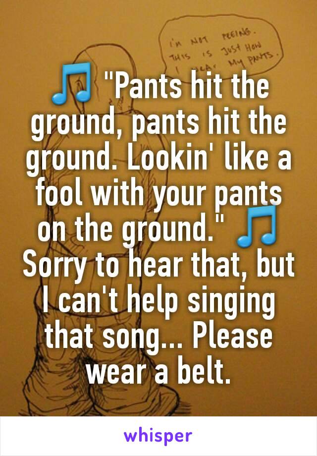 🎵 "Pants hit the ground, pants hit the ground. Lookin' like a fool with your pants on the ground." 🎵
Sorry to hear that, but I can't help singing that song... Please wear a belt.