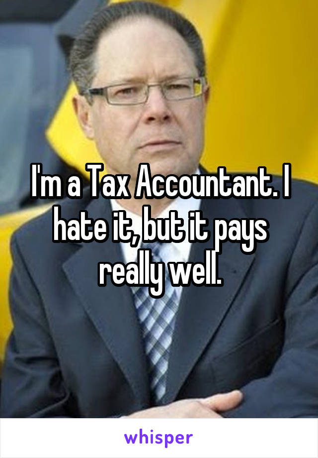 I'm a Tax Accountant. I hate it, but it pays really well.