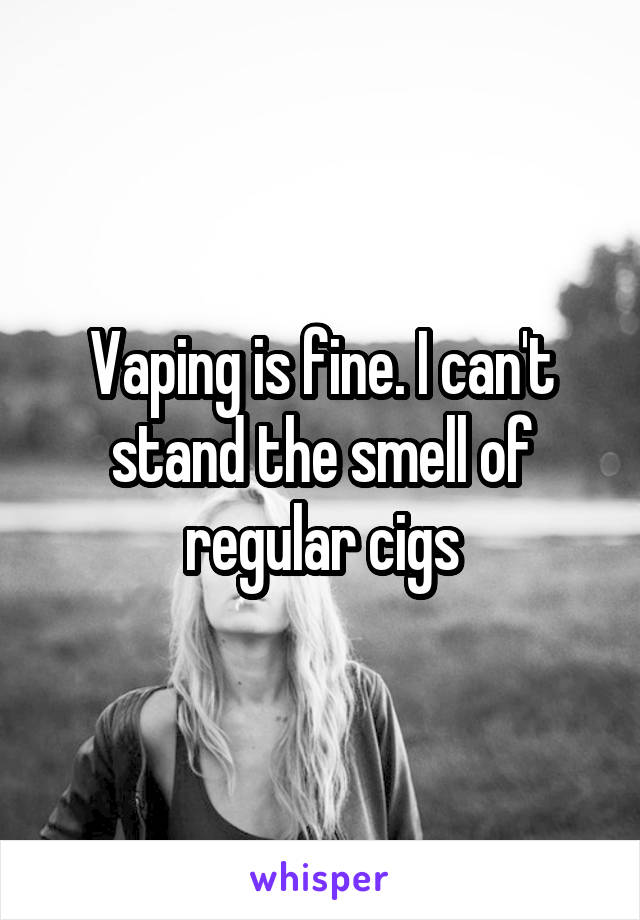 Vaping is fine. I can't stand the smell of regular cigs