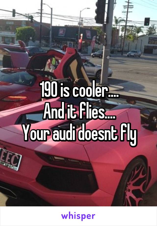 190 is cooler....
And it flies....
Your audi doesnt fly