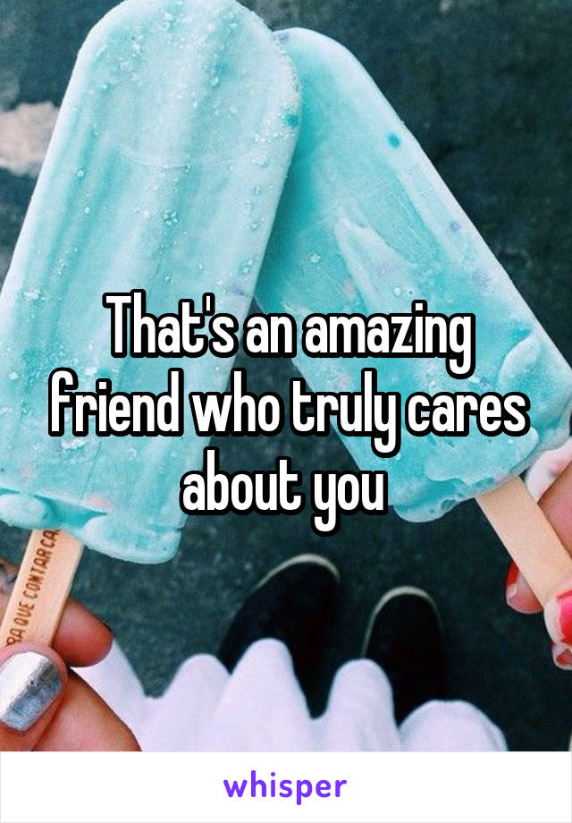 That's an amazing friend who truly cares about you 