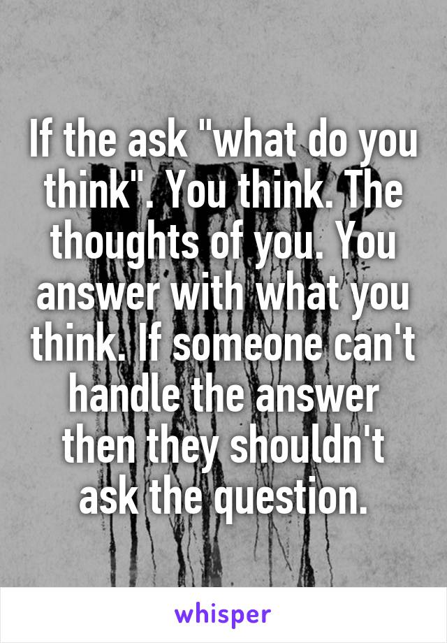 If the ask "what do you think". You think. The thoughts of you. You answer with what you think. If someone can't handle the answer then they shouldn't ask the question.