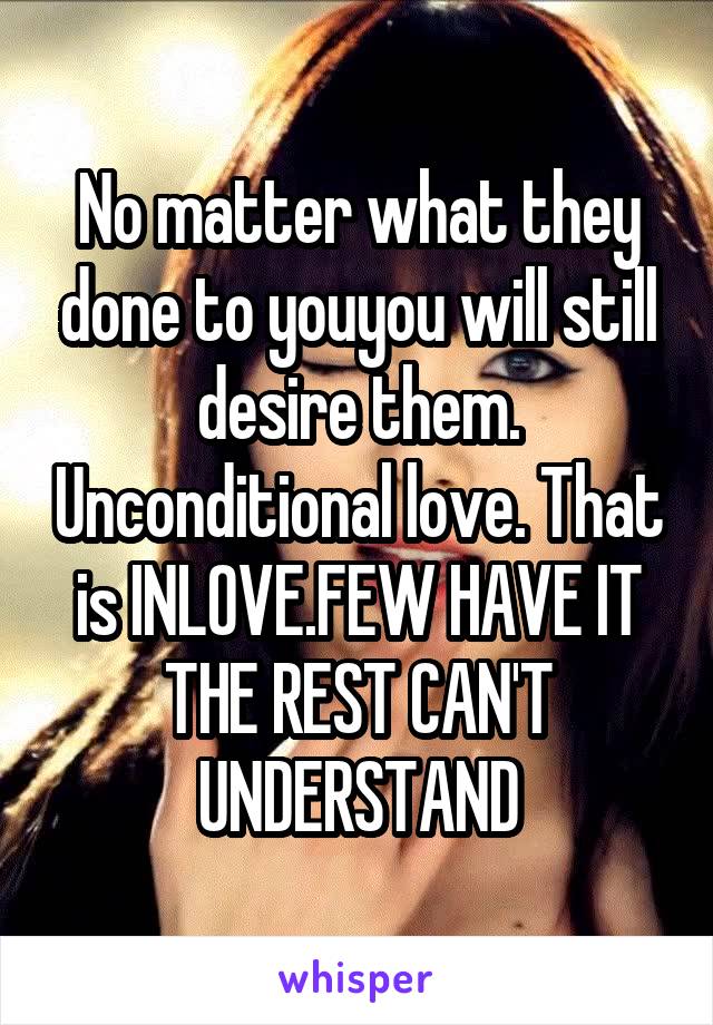 No matter what they done to youyou will still desire them. Unconditional love. That is INLOVE.FEW HAVE IT THE REST CAN'T UNDERSTAND