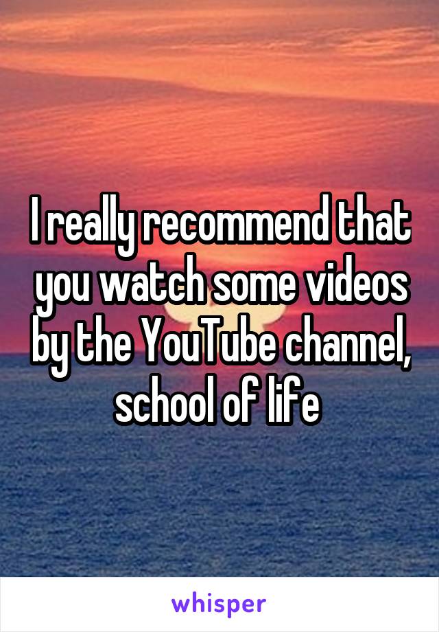 I really recommend that you watch some videos by the YouTube channel, school of life 