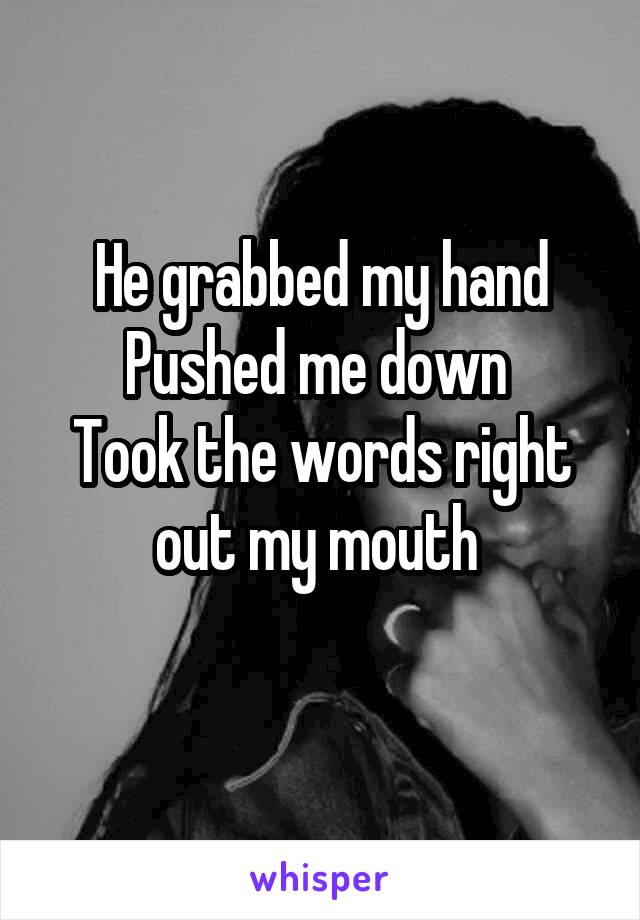 He grabbed my hand
Pushed me down 
Took the words right out my mouth 
