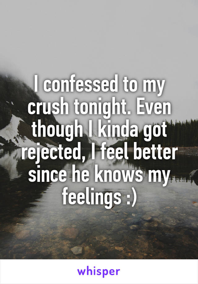 I confessed to my crush tonight. Even though I kinda got rejected, I feel better since he knows my feelings :)