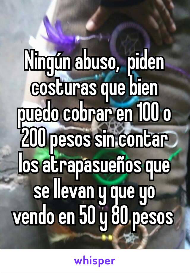 Ningún abuso,  piden costuras que bien puedo cobrar en 100 o 200 pesos sin contar los atrapasueños que se llevan y que yo vendo en 50 y 80 pesos 