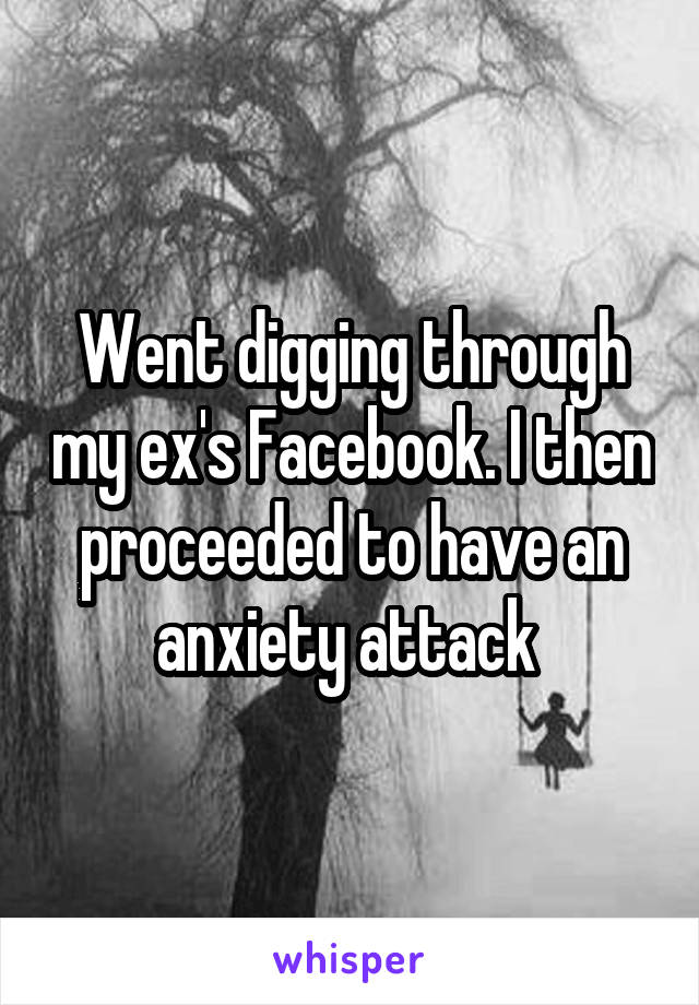 Went digging through my ex's Facebook. I then proceeded to have an anxiety attack 