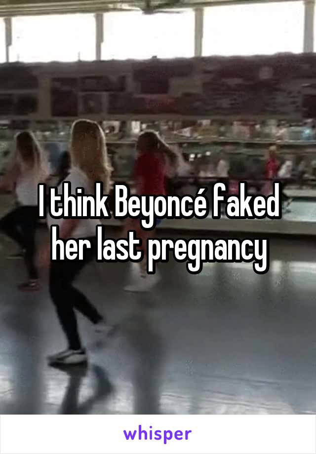 I think Beyoncé faked her last pregnancy