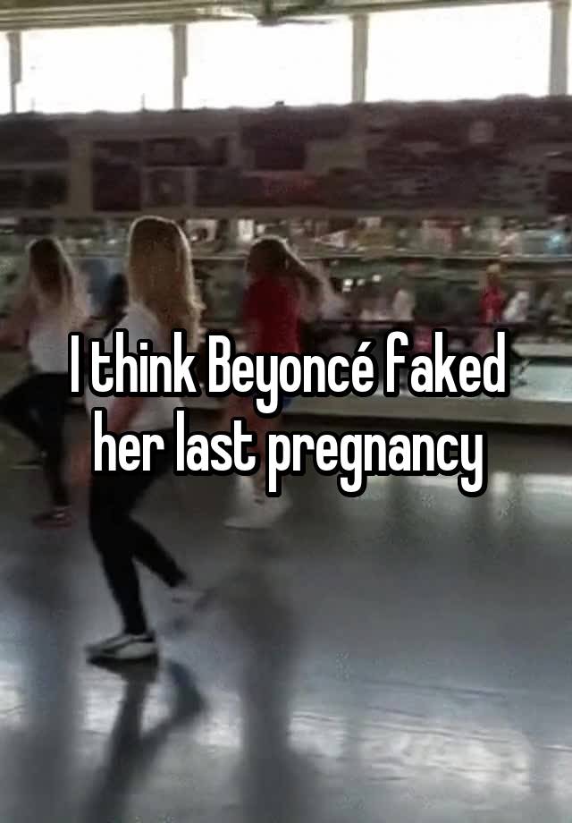 I think Beyoncé faked her last pregnancy