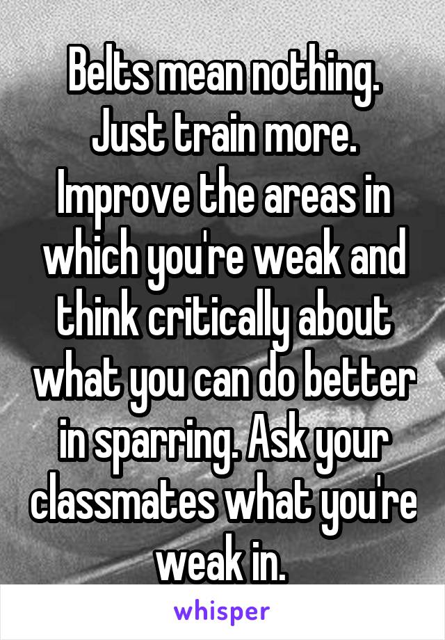 Belts mean nothing. Just train more. Improve the areas in which you're weak and think critically about what you can do better in sparring. Ask your classmates what you're weak in. 