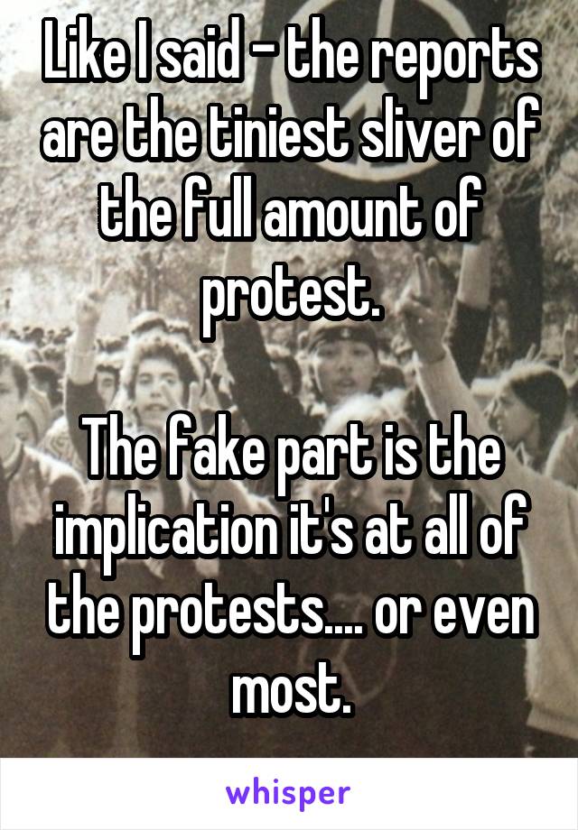 Like I said - the reports are the tiniest sliver of the full amount of protest.

The fake part is the implication it's at all of the protests.... or even most.
