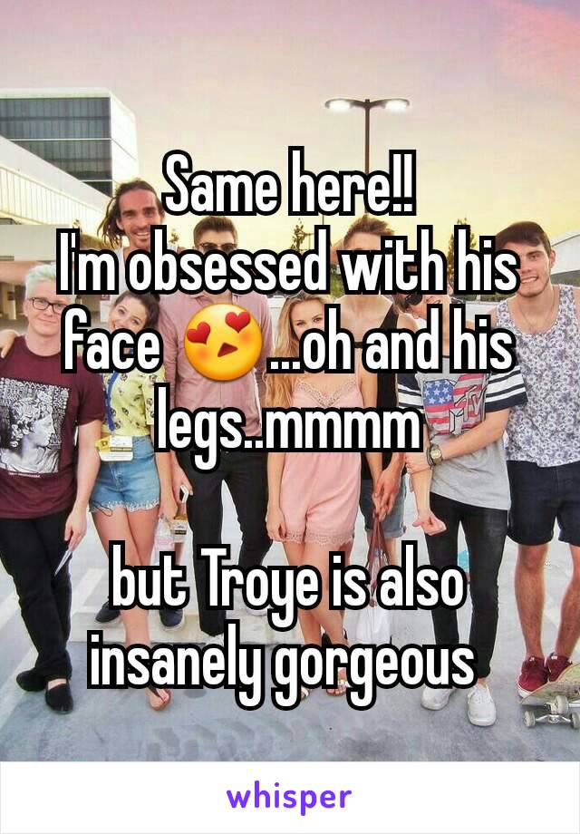 Same here!!
I'm obsessed with his face 😍...oh and his legs..mmmm

but Troye is also insanely gorgeous 