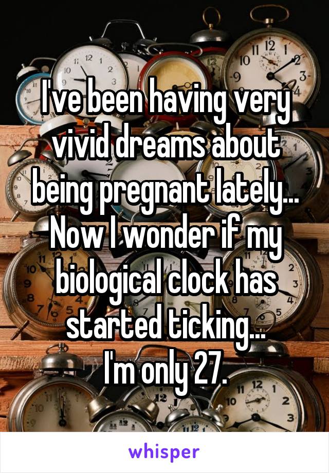 I've been having very vivid dreams about being pregnant lately... Now I wonder if my biological clock has started ticking...
I'm only 27.