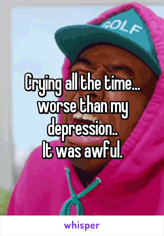 Crying all the time... worse than my depression..
It was awful.