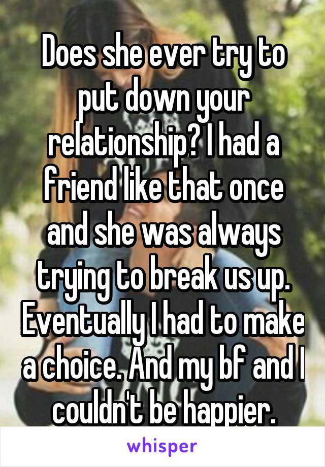 Does she ever try to put down your relationship? I had a friend like that once and she was always trying to break us up. Eventually I had to make a choice. And my bf and I couldn't be happier.