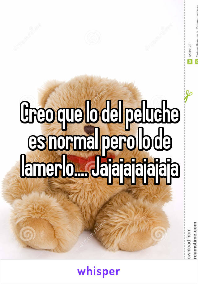 Creo que lo del peluche es normal pero lo de lamerlo.... Jajajajajajaja