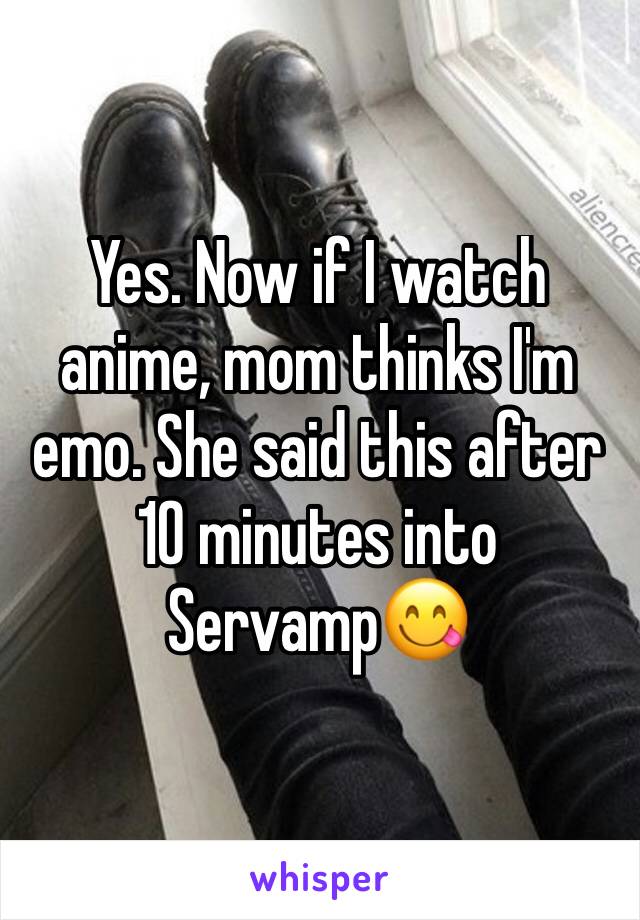 Yes. Now if I watch anime, mom thinks I'm emo. She said this after 10 minutes into Servamp😋