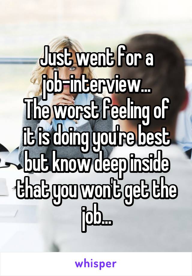 Just went for a job-interview...
The worst feeling of it is doing you're best but know deep inside that you won't get the job...