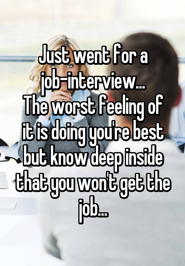 Just went for a job-interview...
The worst feeling of it is doing you're best but know deep inside that you won't get the job...