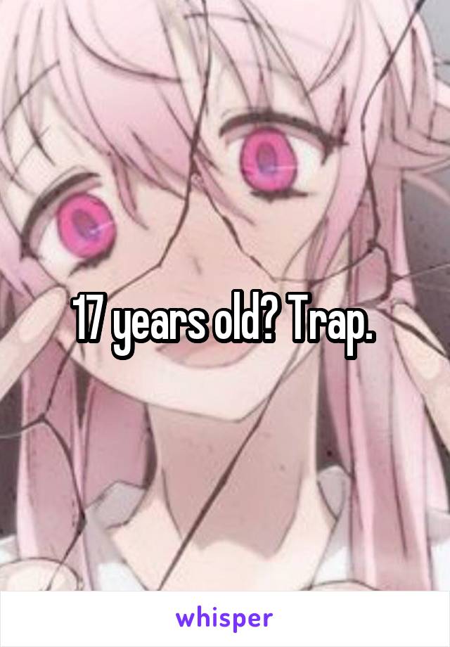 17 years old? Trap. 