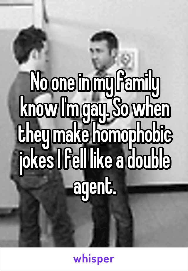 No one in my family know I'm gay. So when they make homophobic jokes I fell like a double agent.