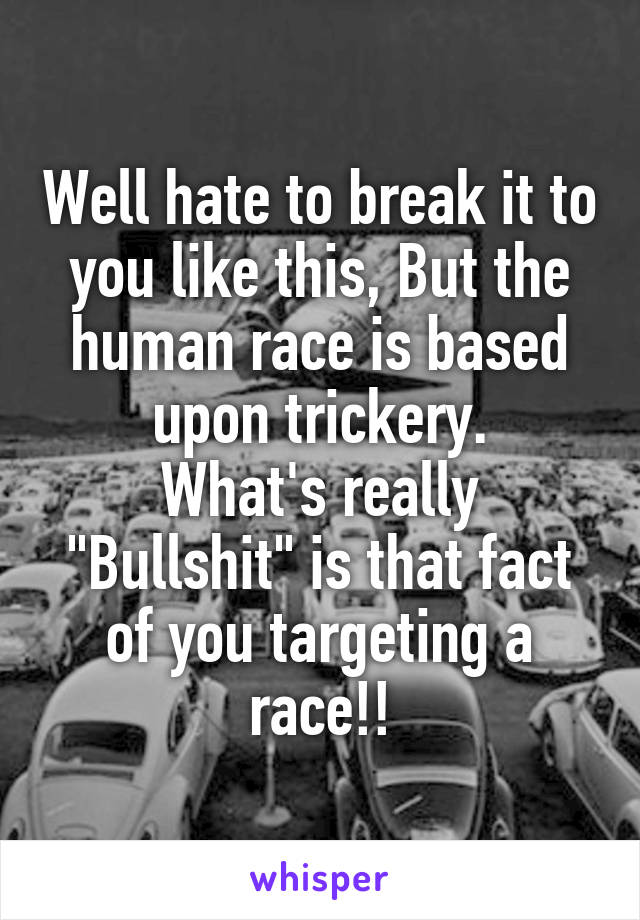 Well hate to break it to you like this, But the human race is based upon trickery.
What's really "Bullshit" is that fact of you targeting a race!!