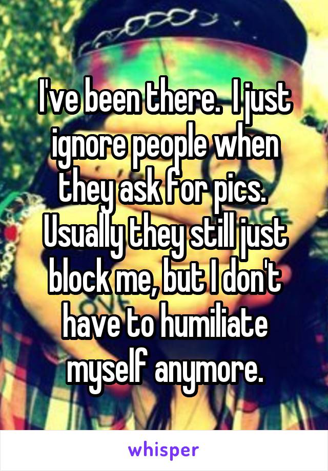 I've been there.  I just ignore people when they ask for pics.  Usually they still just block me, but I don't have to humiliate myself anymore.