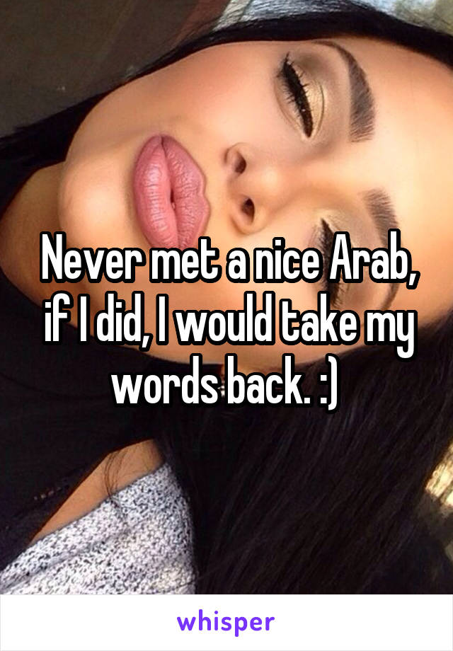 Never met a nice Arab, if I did, I would take my words back. :) 