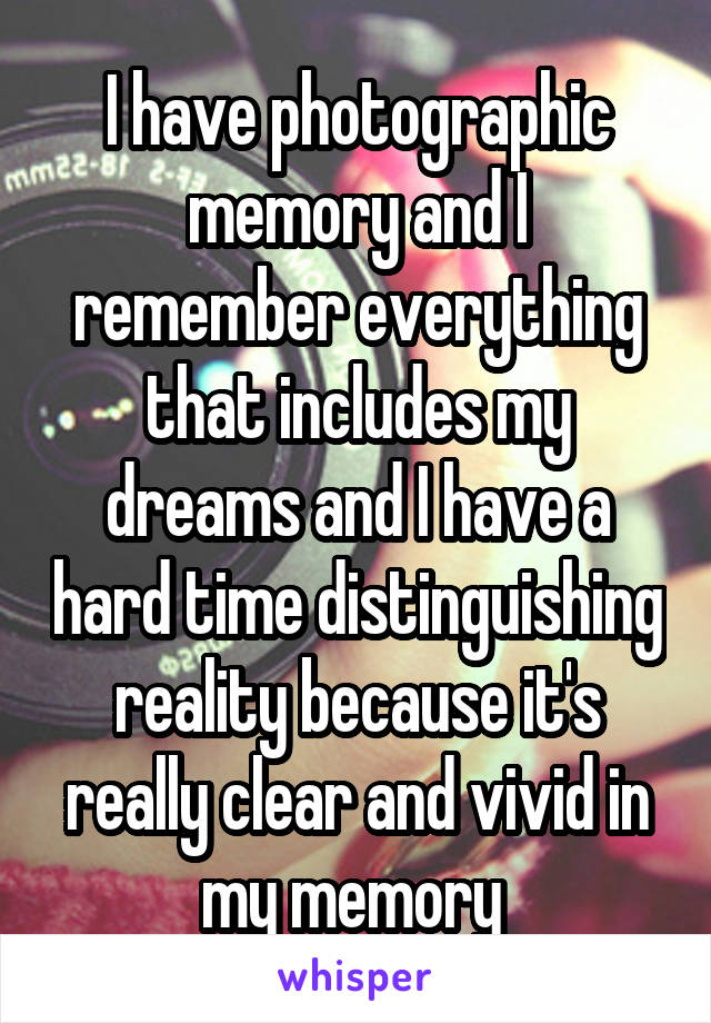 I have photographic memory and I remember everything that includes my dreams and I have a hard time distinguishing reality because it's really clear and vivid in my memory 