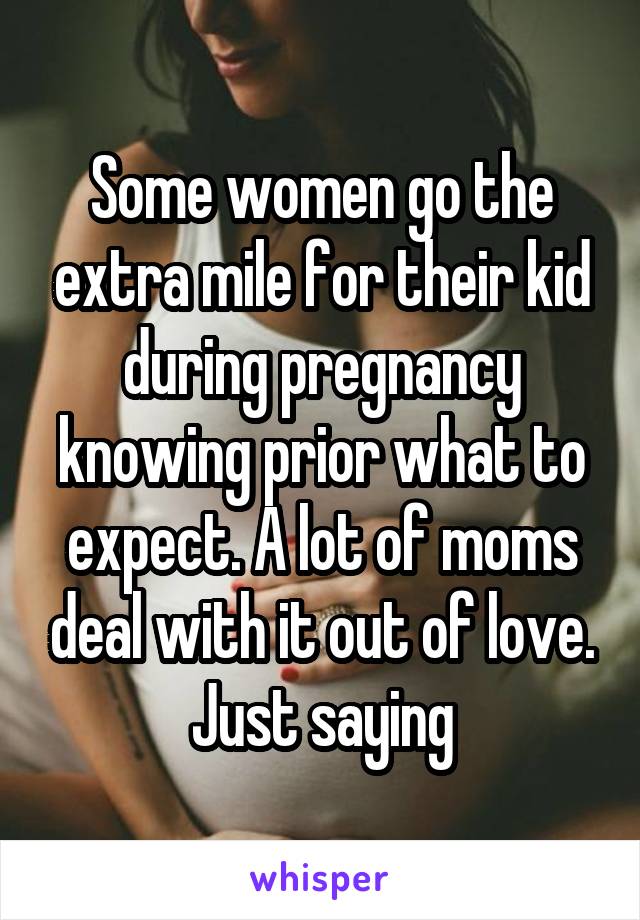 Some women go the extra mile for their kid during pregnancy knowing prior what to expect. A lot of moms deal with it out of love. Just saying