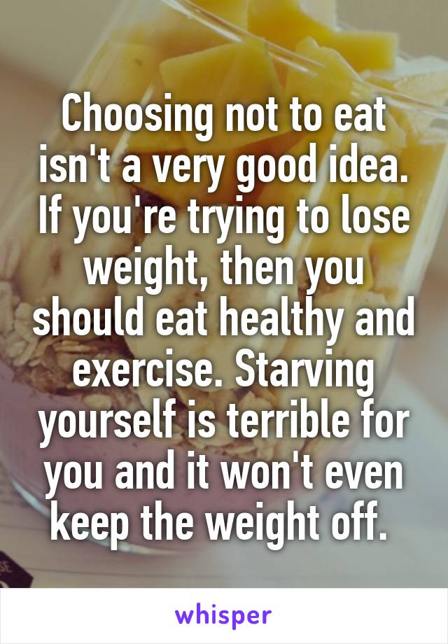 Choosing not to eat isn't a very good idea. If you're trying to lose weight, then you should eat healthy and exercise. Starving yourself is terrible for you and it won't even keep the weight off. 