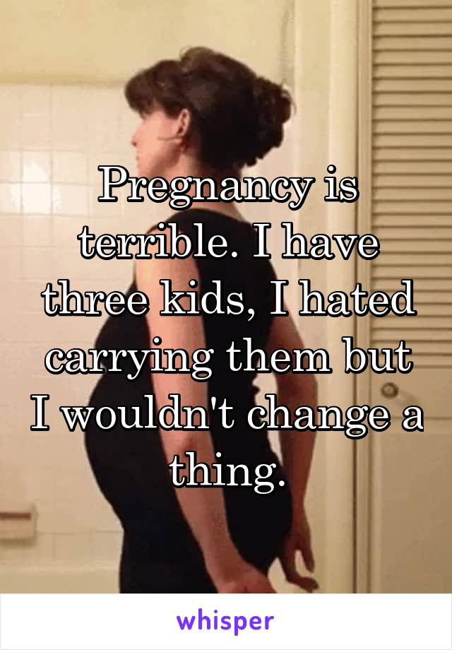 Pregnancy is terrible. I have three kids, I hated carrying them but I wouldn't change a thing.