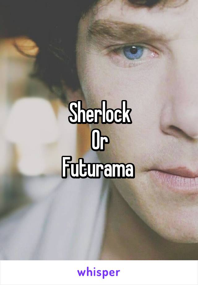 Sherlock
Or
Futurama 