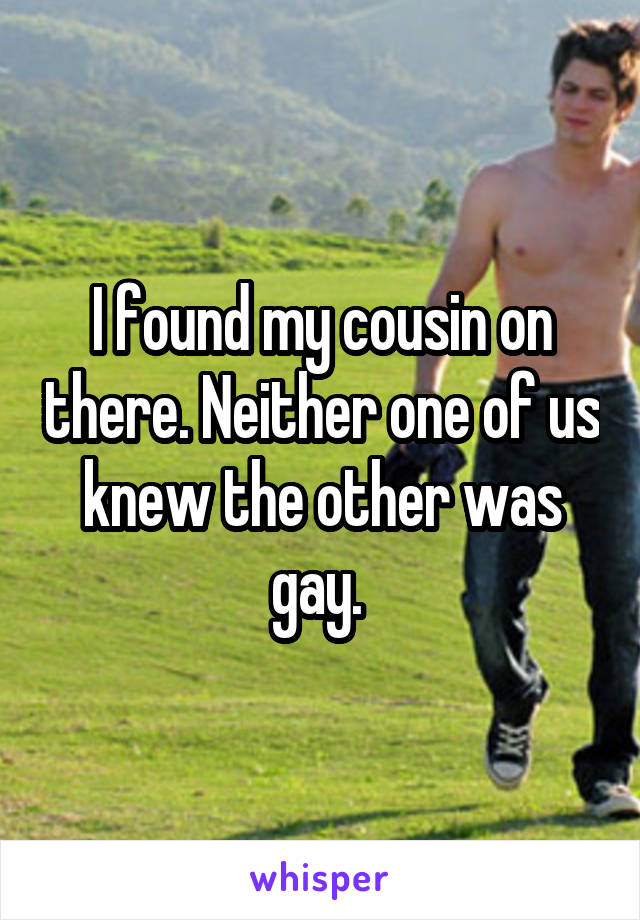 I found my cousin on there. Neither one of us knew the other was gay. 