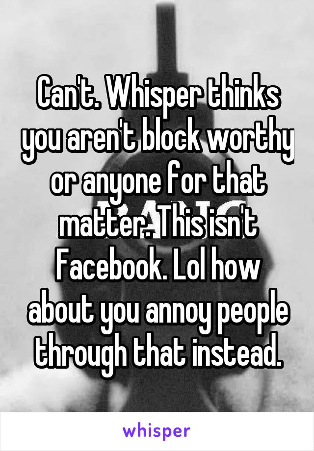 Can't. Whisper thinks you aren't block worthy or anyone for that matter. This isn't Facebook. Lol how about you annoy people through that instead.