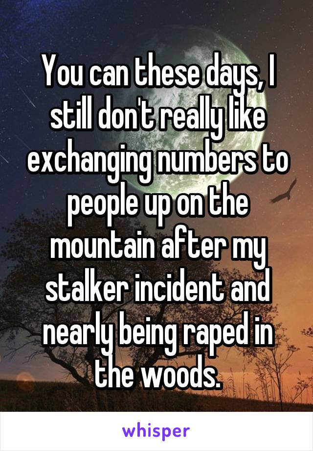 You can these days, I still don't really like exchanging numbers to people up on the mountain after my stalker incident and nearly being raped in the woods.