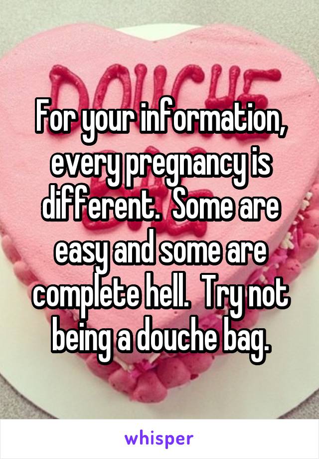 For your information, every pregnancy is different.  Some are easy and some are complete hell.  Try not being a douche bag.