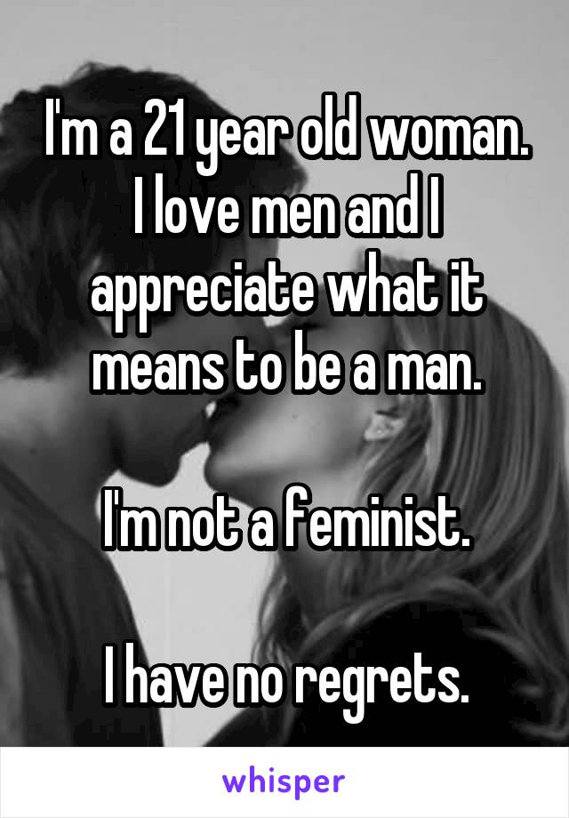 I'm a 21 year old woman.
I love men and I appreciate what it means to be a man.

I'm not a feminist.

I have no regrets.